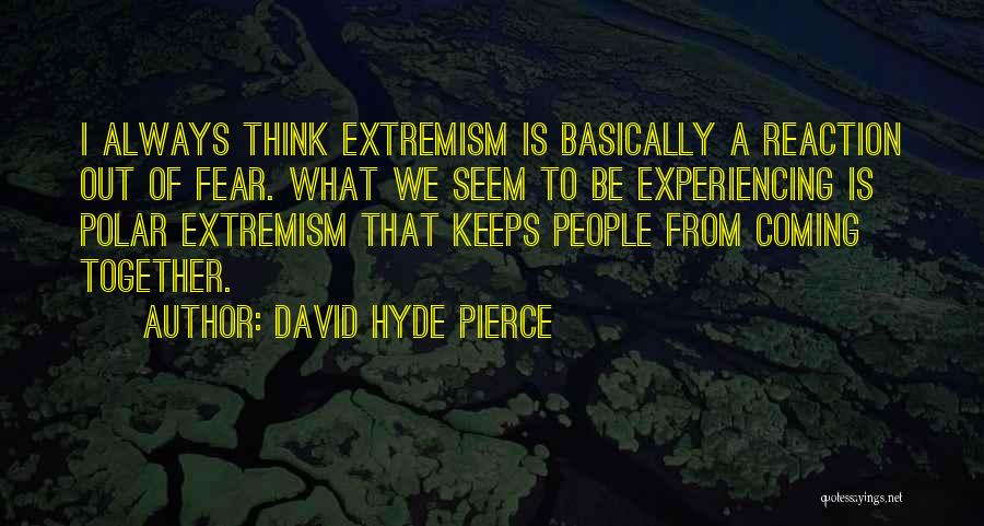 David Hyde Pierce Quotes: I Always Think Extremism Is Basically A Reaction Out Of Fear. What We Seem To Be Experiencing Is Polar Extremism