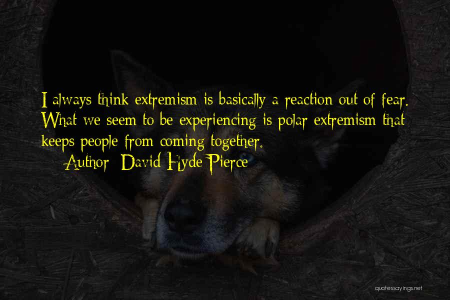 David Hyde Pierce Quotes: I Always Think Extremism Is Basically A Reaction Out Of Fear. What We Seem To Be Experiencing Is Polar Extremism