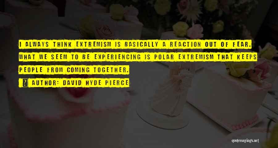 David Hyde Pierce Quotes: I Always Think Extremism Is Basically A Reaction Out Of Fear. What We Seem To Be Experiencing Is Polar Extremism