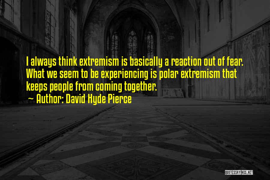 David Hyde Pierce Quotes: I Always Think Extremism Is Basically A Reaction Out Of Fear. What We Seem To Be Experiencing Is Polar Extremism
