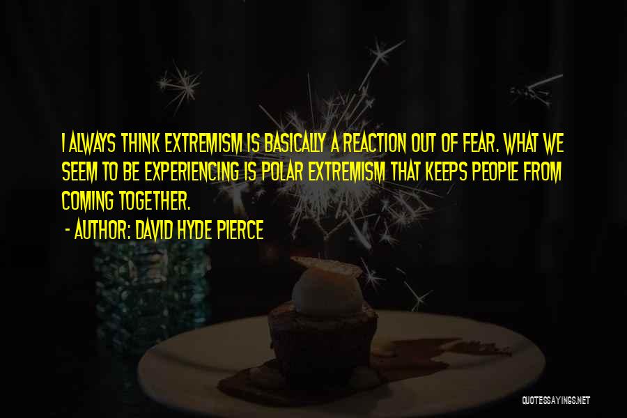 David Hyde Pierce Quotes: I Always Think Extremism Is Basically A Reaction Out Of Fear. What We Seem To Be Experiencing Is Polar Extremism