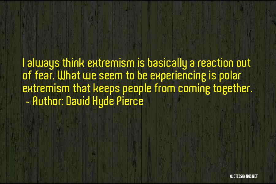 David Hyde Pierce Quotes: I Always Think Extremism Is Basically A Reaction Out Of Fear. What We Seem To Be Experiencing Is Polar Extremism