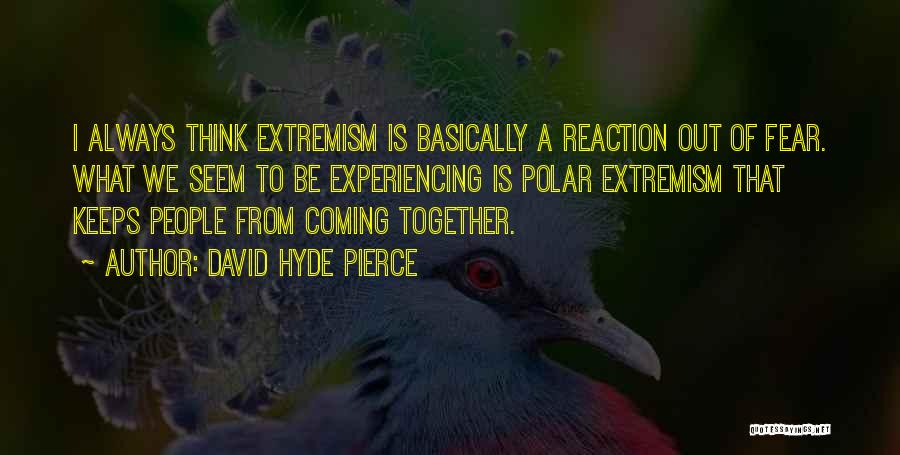David Hyde Pierce Quotes: I Always Think Extremism Is Basically A Reaction Out Of Fear. What We Seem To Be Experiencing Is Polar Extremism