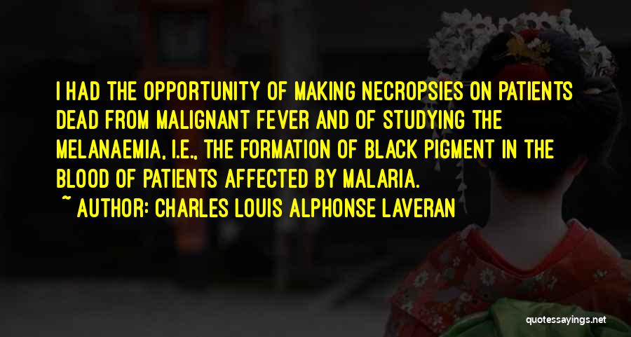 Charles Louis Alphonse Laveran Quotes: I Had The Opportunity Of Making Necropsies On Patients Dead From Malignant Fever And Of Studying The Melanaemia, I.e., The