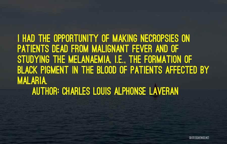 Charles Louis Alphonse Laveran Quotes: I Had The Opportunity Of Making Necropsies On Patients Dead From Malignant Fever And Of Studying The Melanaemia, I.e., The