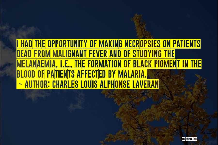 Charles Louis Alphonse Laveran Quotes: I Had The Opportunity Of Making Necropsies On Patients Dead From Malignant Fever And Of Studying The Melanaemia, I.e., The