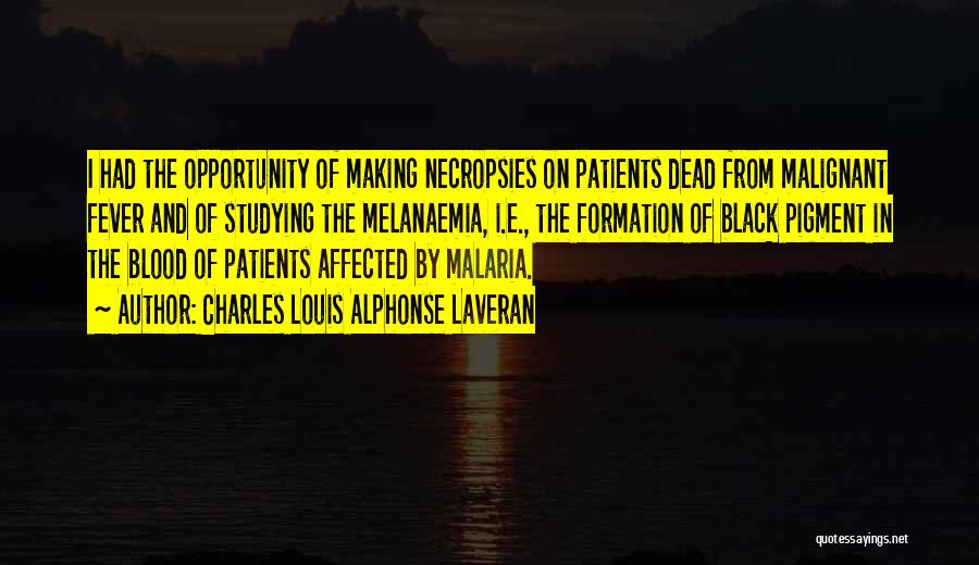 Charles Louis Alphonse Laveran Quotes: I Had The Opportunity Of Making Necropsies On Patients Dead From Malignant Fever And Of Studying The Melanaemia, I.e., The