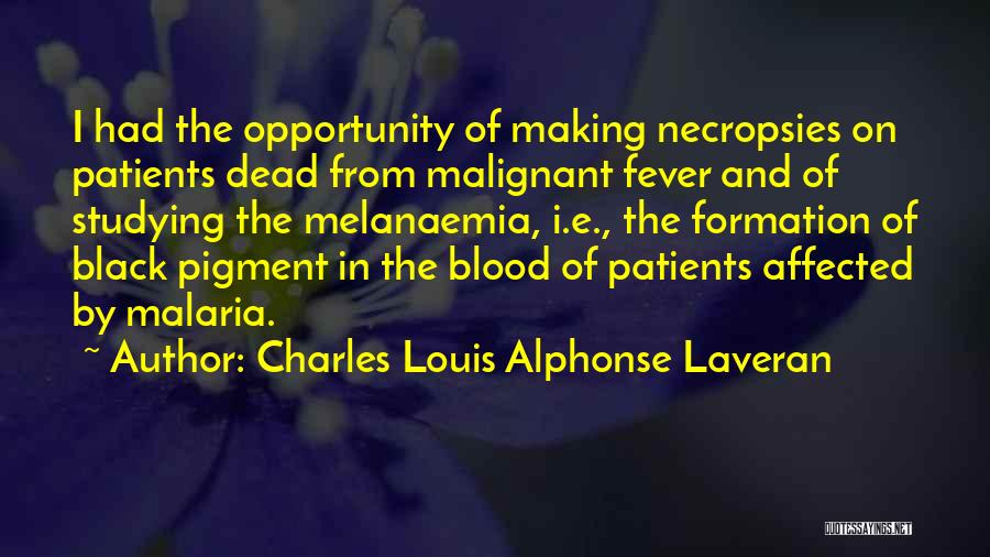 Charles Louis Alphonse Laveran Quotes: I Had The Opportunity Of Making Necropsies On Patients Dead From Malignant Fever And Of Studying The Melanaemia, I.e., The