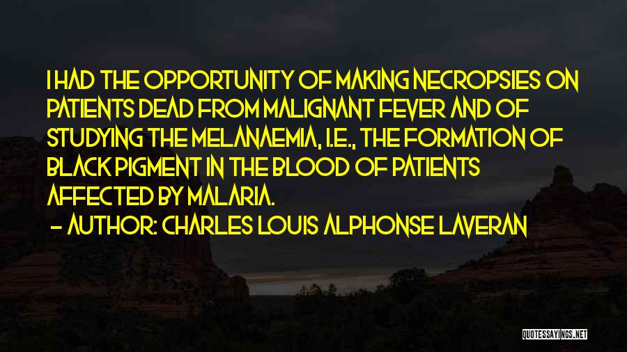 Charles Louis Alphonse Laveran Quotes: I Had The Opportunity Of Making Necropsies On Patients Dead From Malignant Fever And Of Studying The Melanaemia, I.e., The
