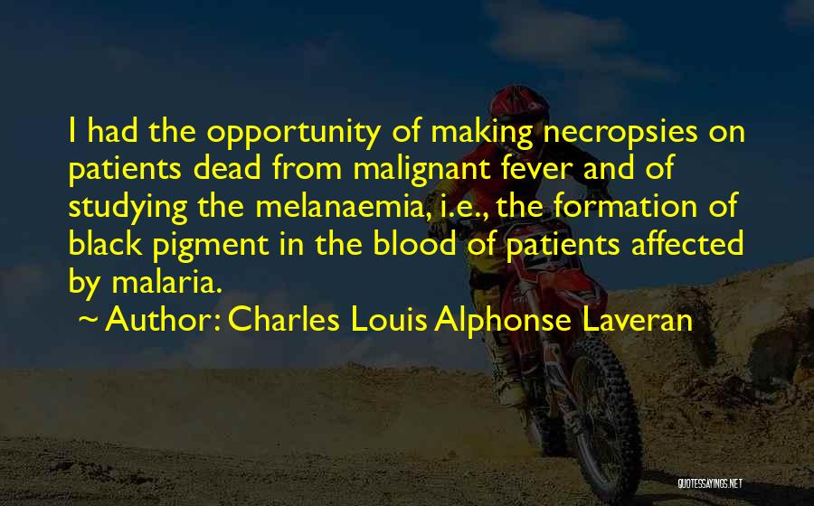 Charles Louis Alphonse Laveran Quotes: I Had The Opportunity Of Making Necropsies On Patients Dead From Malignant Fever And Of Studying The Melanaemia, I.e., The