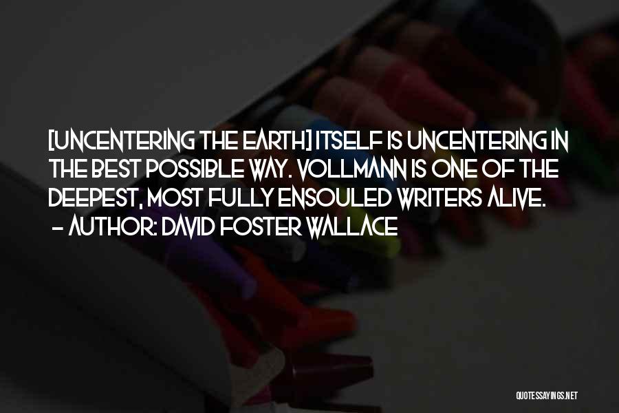 David Foster Wallace Quotes: [uncentering The Earth] Itself Is Uncentering In The Best Possible Way. Vollmann Is One Of The Deepest, Most Fully Ensouled