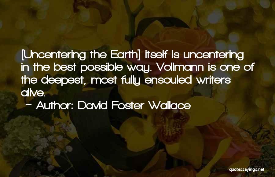 David Foster Wallace Quotes: [uncentering The Earth] Itself Is Uncentering In The Best Possible Way. Vollmann Is One Of The Deepest, Most Fully Ensouled