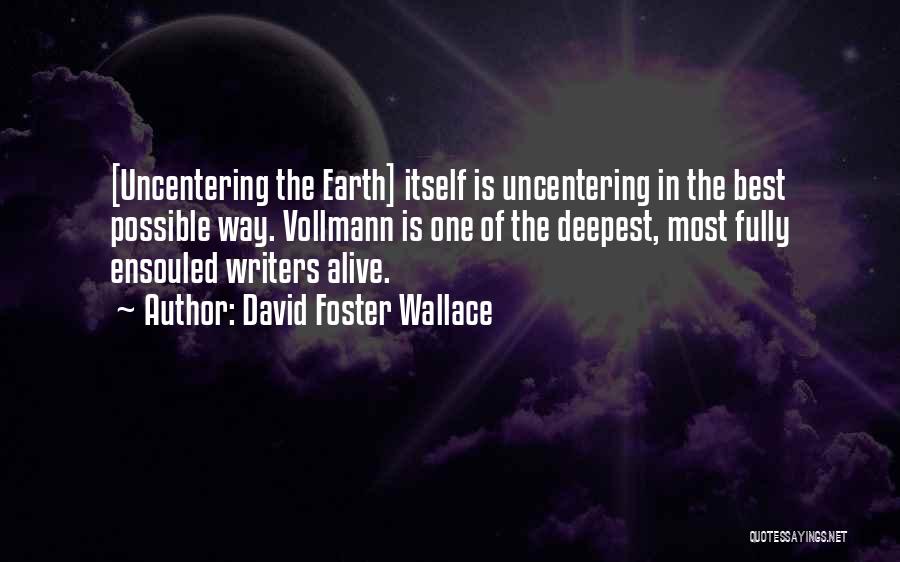 David Foster Wallace Quotes: [uncentering The Earth] Itself Is Uncentering In The Best Possible Way. Vollmann Is One Of The Deepest, Most Fully Ensouled