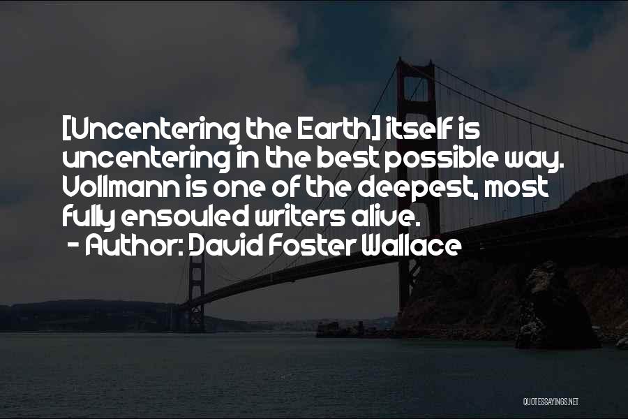 David Foster Wallace Quotes: [uncentering The Earth] Itself Is Uncentering In The Best Possible Way. Vollmann Is One Of The Deepest, Most Fully Ensouled