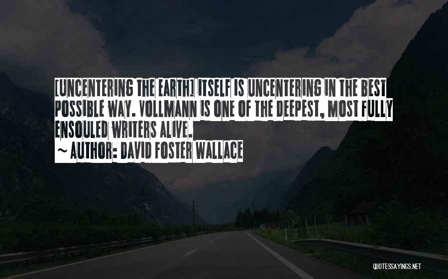 David Foster Wallace Quotes: [uncentering The Earth] Itself Is Uncentering In The Best Possible Way. Vollmann Is One Of The Deepest, Most Fully Ensouled