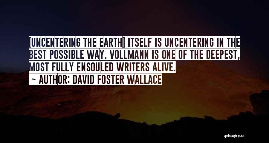 David Foster Wallace Quotes: [uncentering The Earth] Itself Is Uncentering In The Best Possible Way. Vollmann Is One Of The Deepest, Most Fully Ensouled
