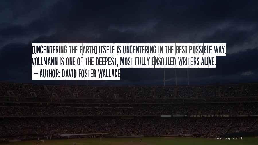 David Foster Wallace Quotes: [uncentering The Earth] Itself Is Uncentering In The Best Possible Way. Vollmann Is One Of The Deepest, Most Fully Ensouled