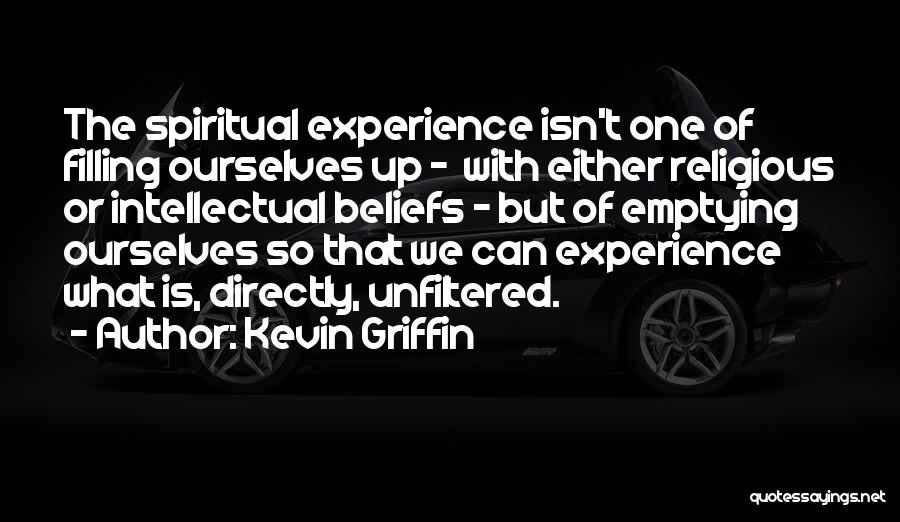 Kevin Griffin Quotes: The Spiritual Experience Isn't One Of Filling Ourselves Up - With Either Religious Or Intellectual Beliefs - But Of Emptying