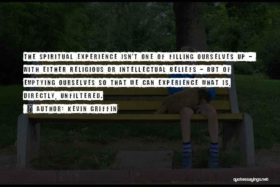 Kevin Griffin Quotes: The Spiritual Experience Isn't One Of Filling Ourselves Up - With Either Religious Or Intellectual Beliefs - But Of Emptying