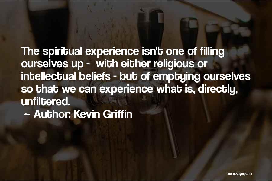 Kevin Griffin Quotes: The Spiritual Experience Isn't One Of Filling Ourselves Up - With Either Religious Or Intellectual Beliefs - But Of Emptying