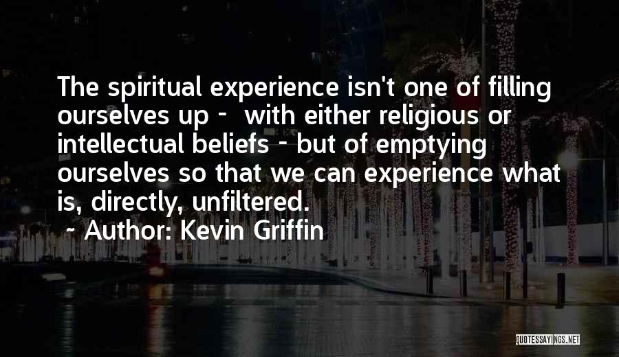 Kevin Griffin Quotes: The Spiritual Experience Isn't One Of Filling Ourselves Up - With Either Religious Or Intellectual Beliefs - But Of Emptying