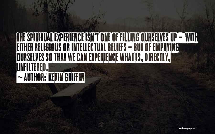 Kevin Griffin Quotes: The Spiritual Experience Isn't One Of Filling Ourselves Up - With Either Religious Or Intellectual Beliefs - But Of Emptying
