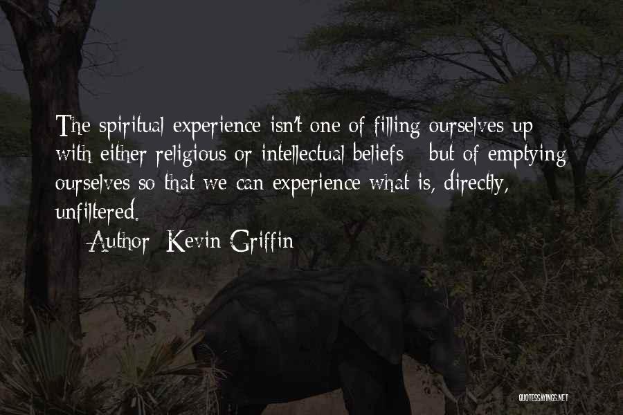 Kevin Griffin Quotes: The Spiritual Experience Isn't One Of Filling Ourselves Up - With Either Religious Or Intellectual Beliefs - But Of Emptying