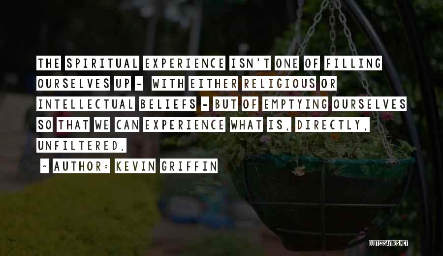 Kevin Griffin Quotes: The Spiritual Experience Isn't One Of Filling Ourselves Up - With Either Religious Or Intellectual Beliefs - But Of Emptying