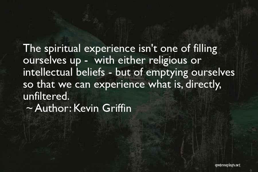 Kevin Griffin Quotes: The Spiritual Experience Isn't One Of Filling Ourselves Up - With Either Religious Or Intellectual Beliefs - But Of Emptying