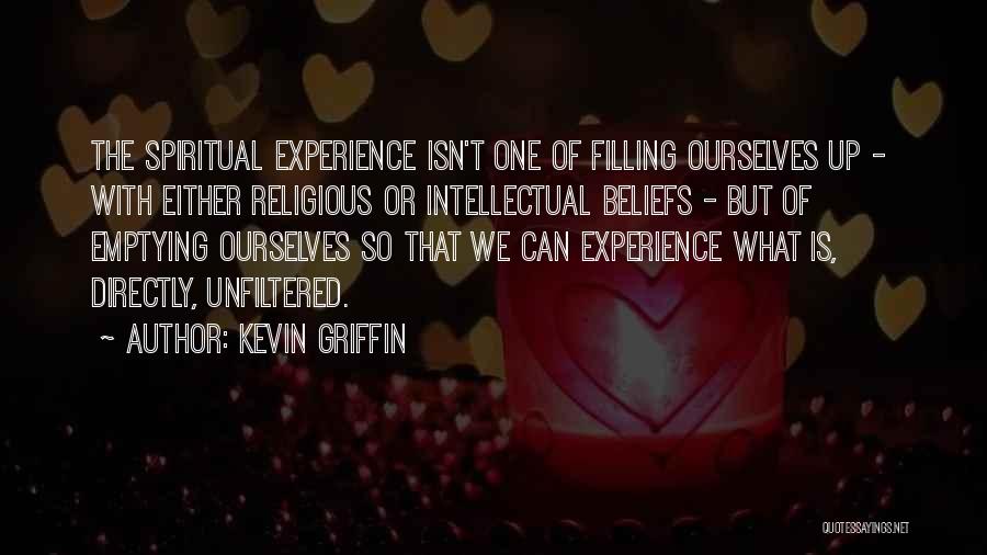 Kevin Griffin Quotes: The Spiritual Experience Isn't One Of Filling Ourselves Up - With Either Religious Or Intellectual Beliefs - But Of Emptying