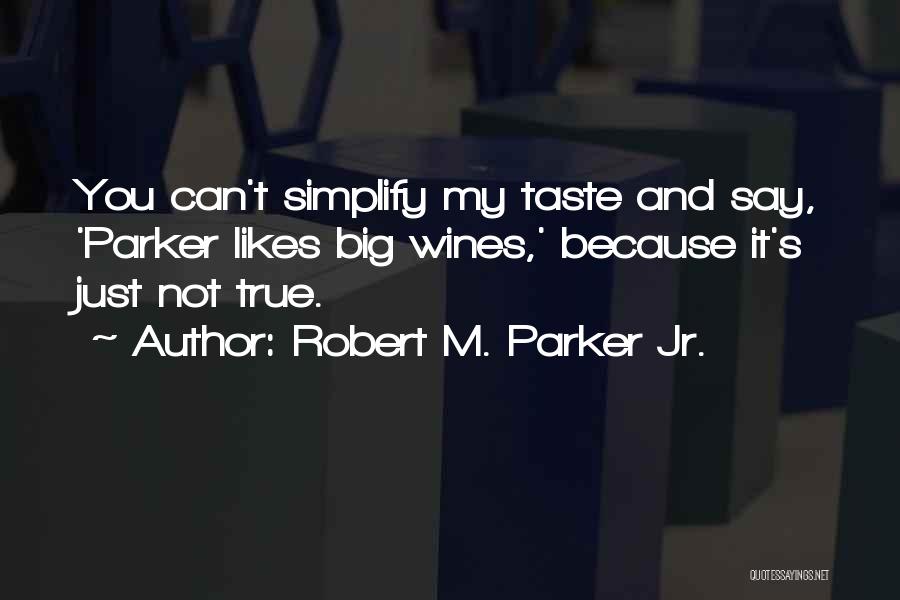 Robert M. Parker Jr. Quotes: You Can't Simplify My Taste And Say, 'parker Likes Big Wines,' Because It's Just Not True.