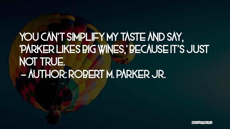 Robert M. Parker Jr. Quotes: You Can't Simplify My Taste And Say, 'parker Likes Big Wines,' Because It's Just Not True.