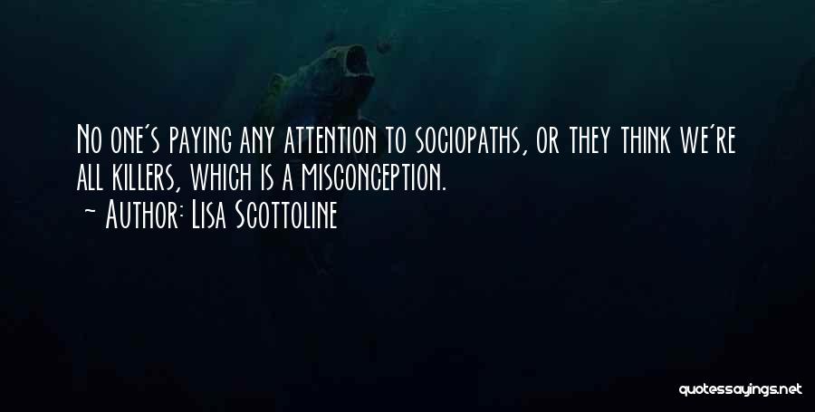 Lisa Scottoline Quotes: No One's Paying Any Attention To Sociopaths, Or They Think We're All Killers, Which Is A Misconception.