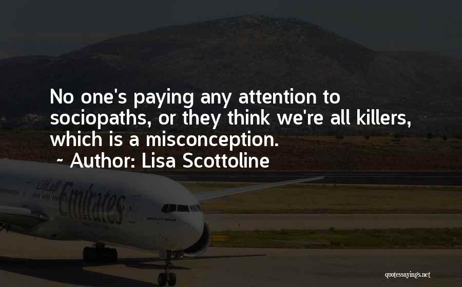 Lisa Scottoline Quotes: No One's Paying Any Attention To Sociopaths, Or They Think We're All Killers, Which Is A Misconception.