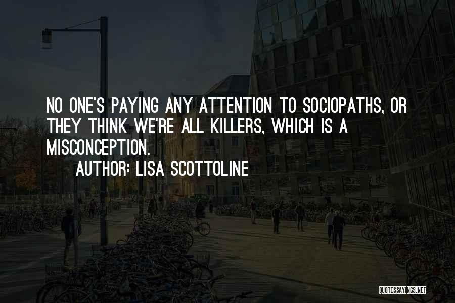 Lisa Scottoline Quotes: No One's Paying Any Attention To Sociopaths, Or They Think We're All Killers, Which Is A Misconception.