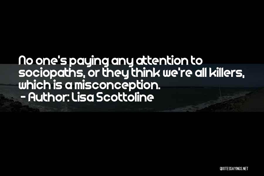Lisa Scottoline Quotes: No One's Paying Any Attention To Sociopaths, Or They Think We're All Killers, Which Is A Misconception.