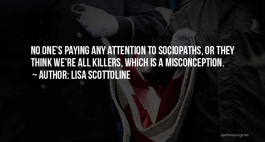 Lisa Scottoline Quotes: No One's Paying Any Attention To Sociopaths, Or They Think We're All Killers, Which Is A Misconception.