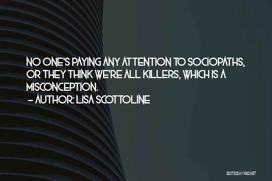Lisa Scottoline Quotes: No One's Paying Any Attention To Sociopaths, Or They Think We're All Killers, Which Is A Misconception.
