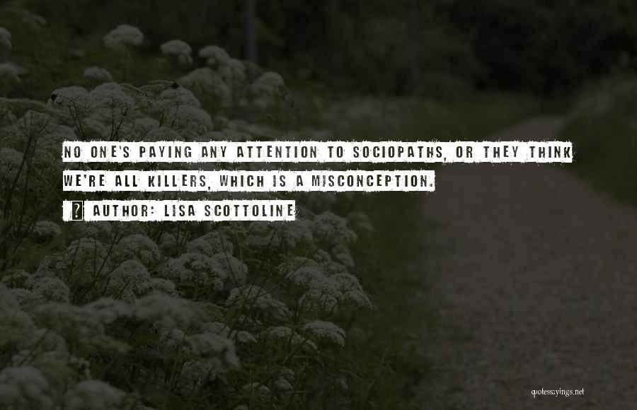 Lisa Scottoline Quotes: No One's Paying Any Attention To Sociopaths, Or They Think We're All Killers, Which Is A Misconception.