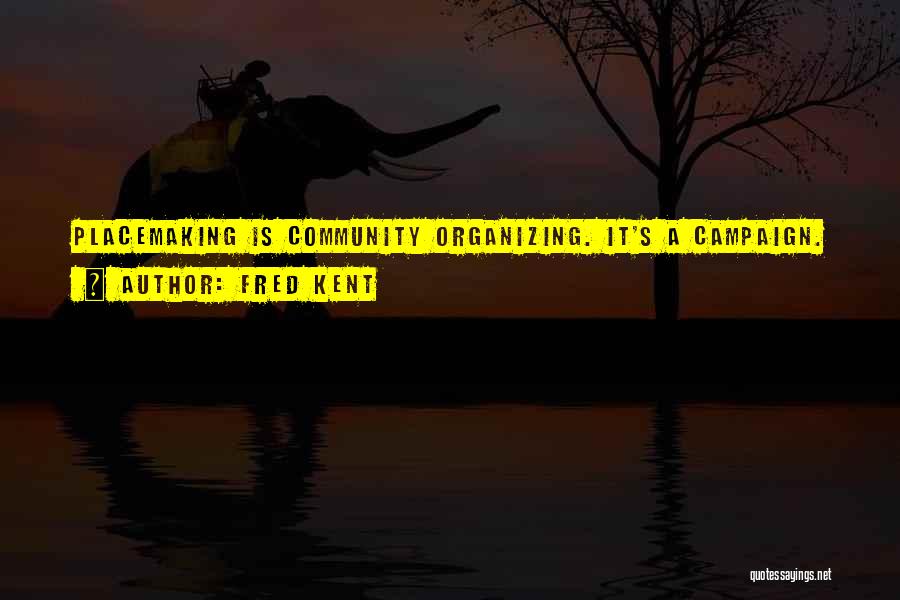 Fred Kent Quotes: Placemaking Is Community Organizing. It's A Campaign.