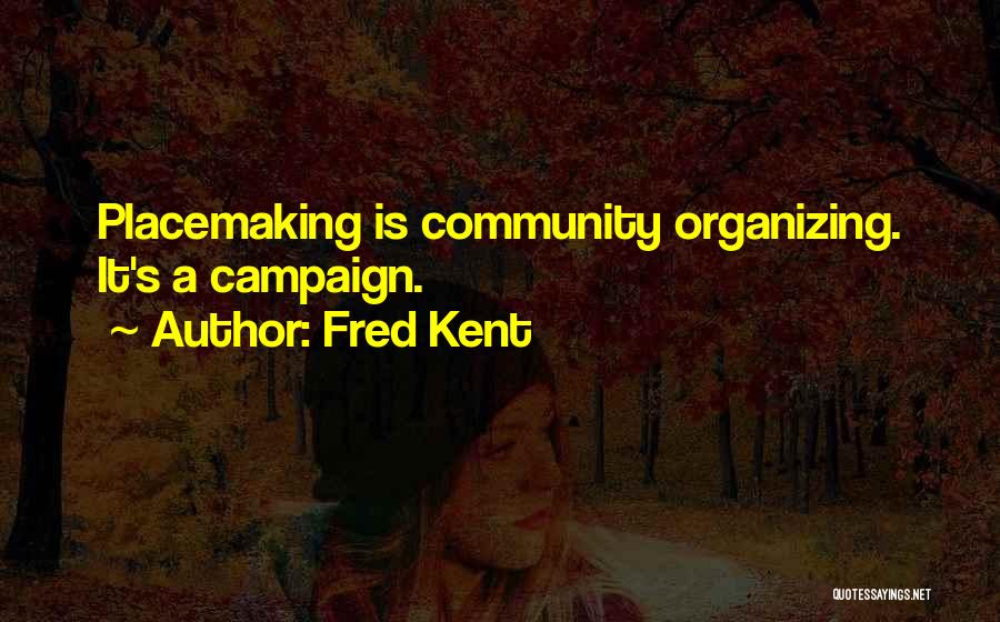 Fred Kent Quotes: Placemaking Is Community Organizing. It's A Campaign.