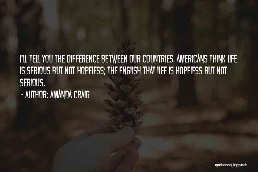 Amanda Craig Quotes: I'll Tell You The Difference Between Our Countries. Americans Think Life Is Serious But Not Hopeless; The English That Life