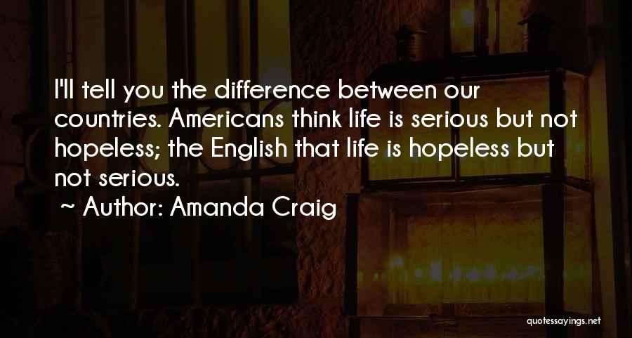 Amanda Craig Quotes: I'll Tell You The Difference Between Our Countries. Americans Think Life Is Serious But Not Hopeless; The English That Life