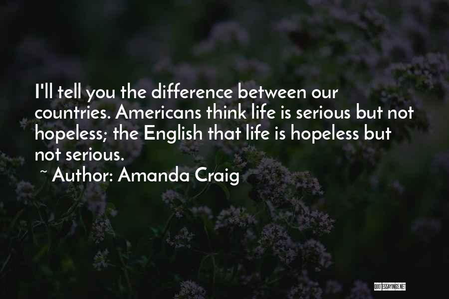 Amanda Craig Quotes: I'll Tell You The Difference Between Our Countries. Americans Think Life Is Serious But Not Hopeless; The English That Life