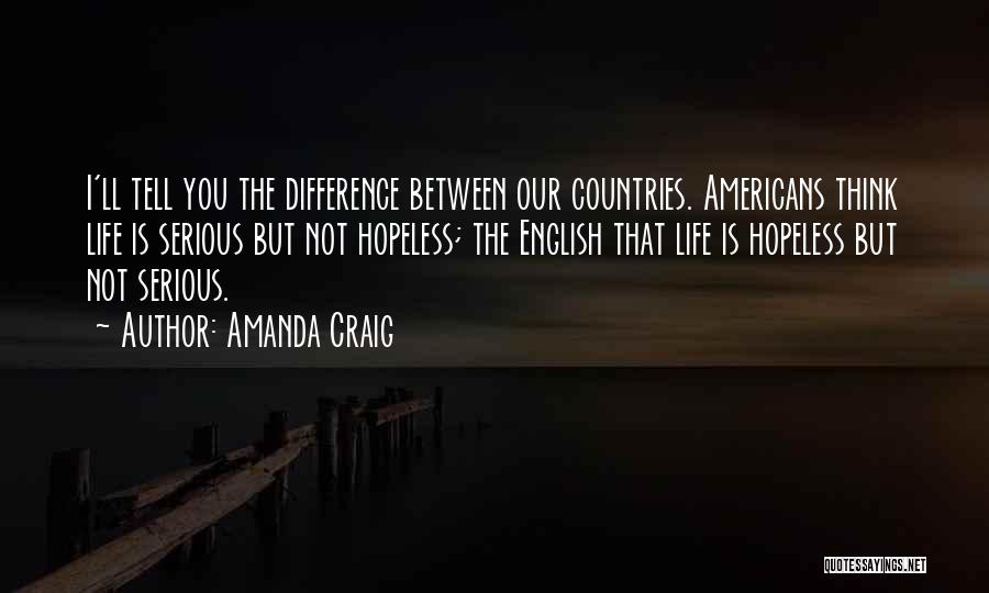Amanda Craig Quotes: I'll Tell You The Difference Between Our Countries. Americans Think Life Is Serious But Not Hopeless; The English That Life