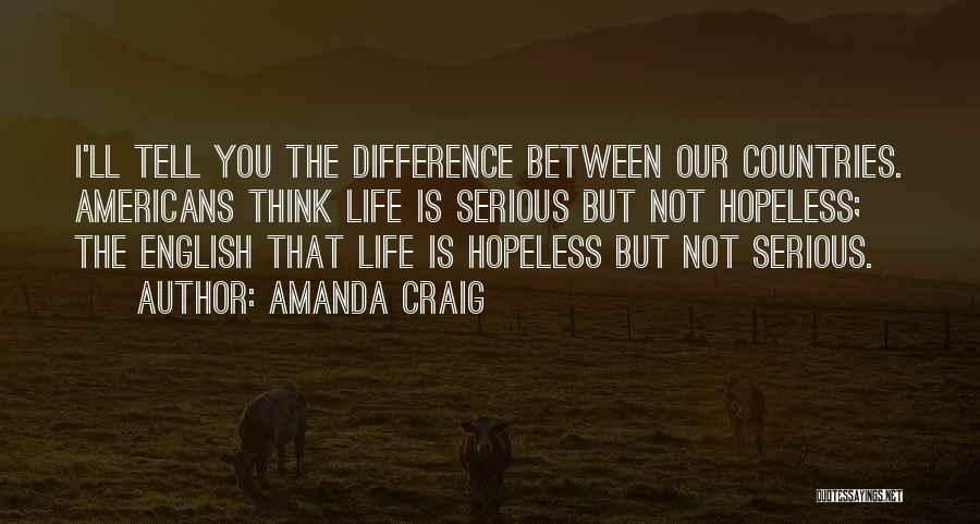 Amanda Craig Quotes: I'll Tell You The Difference Between Our Countries. Americans Think Life Is Serious But Not Hopeless; The English That Life