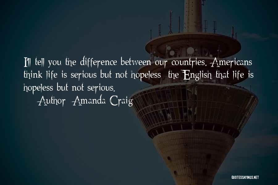 Amanda Craig Quotes: I'll Tell You The Difference Between Our Countries. Americans Think Life Is Serious But Not Hopeless; The English That Life