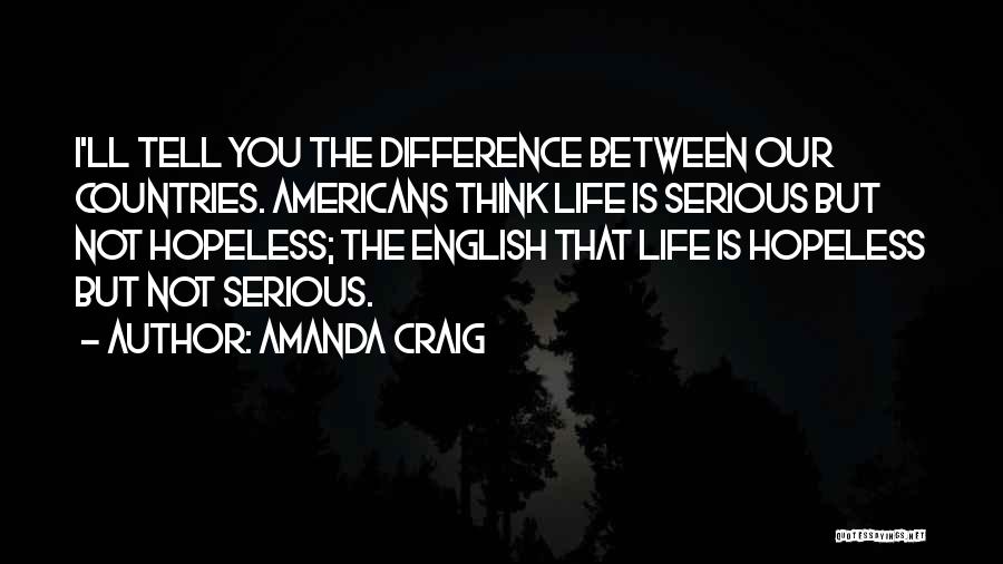 Amanda Craig Quotes: I'll Tell You The Difference Between Our Countries. Americans Think Life Is Serious But Not Hopeless; The English That Life