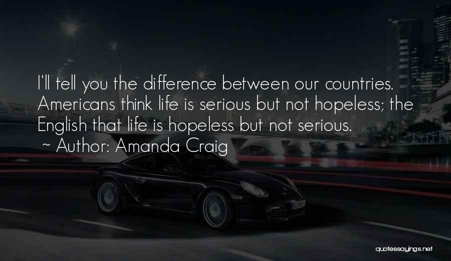 Amanda Craig Quotes: I'll Tell You The Difference Between Our Countries. Americans Think Life Is Serious But Not Hopeless; The English That Life
