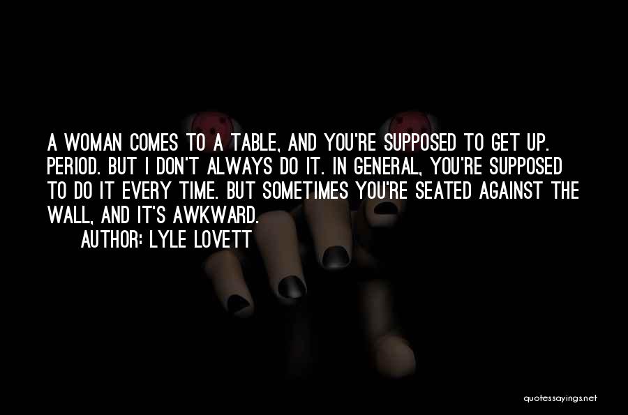 Lyle Lovett Quotes: A Woman Comes To A Table, And You're Supposed To Get Up. Period. But I Don't Always Do It. In
